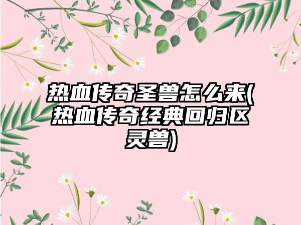 热血传奇圣兽怎么来(热血传奇经典回归区灵兽)