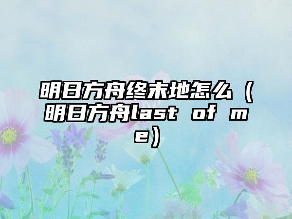 明日方舟终末地怎么（明日方舟last of me）