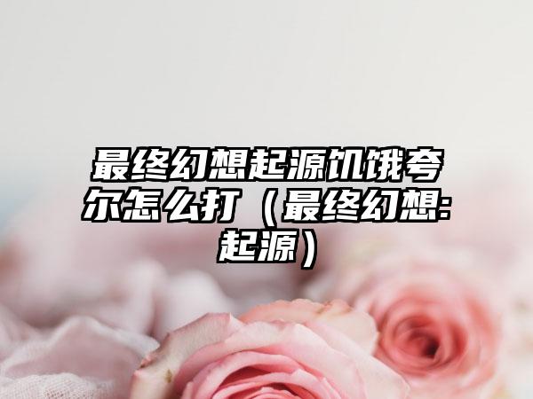 最终幻想起源饥饿夸尔怎么打（最终幻想:起源）