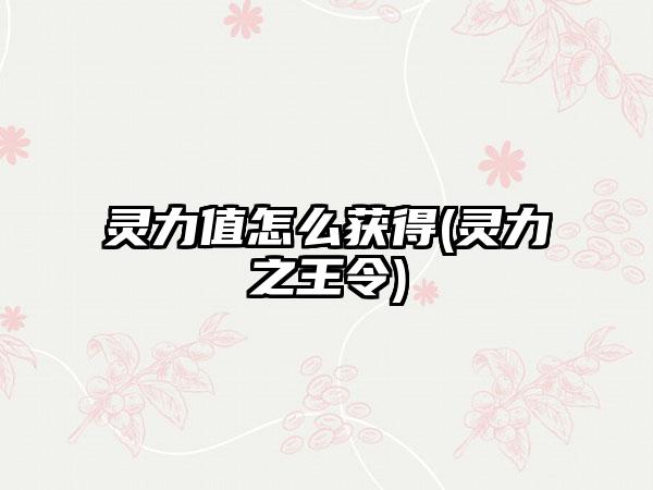 灵力值怎么获得(灵力之王令)