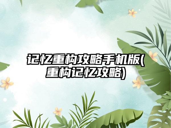 记忆重构攻略手机版(重构记忆攻略)