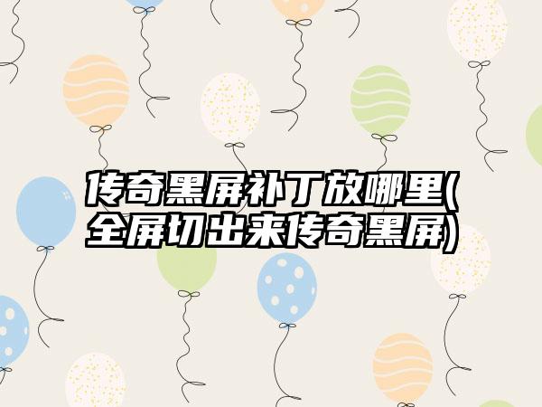 传奇黑屏补丁放哪里(全屏切出来传奇黑屏)