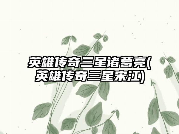 英雄传奇三星诸葛亮(英雄传奇三星宋江)