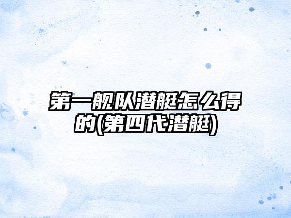 第一舰队潜艇怎么得的(第四代潜艇)