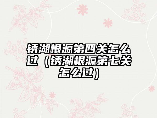 锈湖根源第四关怎么过（锈湖根源第七关怎么过）