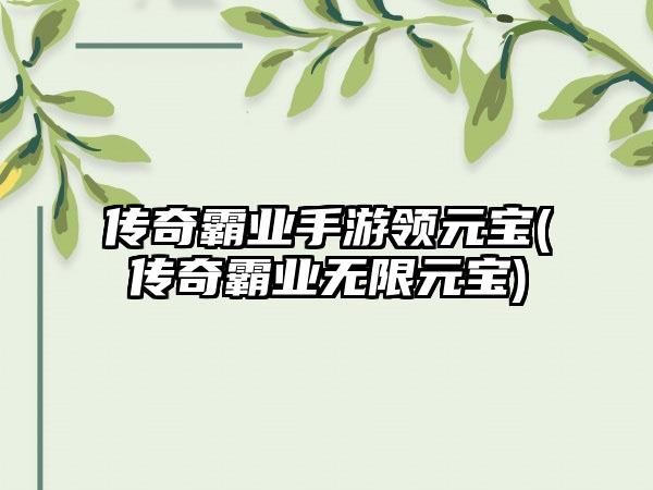 传奇霸业手游领元宝(传奇霸业无限元宝)