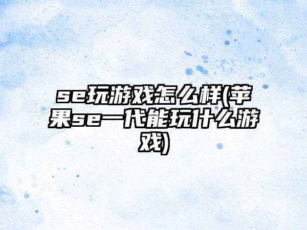 se玩游戏怎么样(苹果se一代能玩什么游戏)