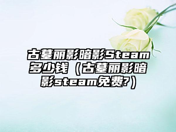 古墓丽影暗影Steam多少钱（古墓丽影暗影steam免费?）