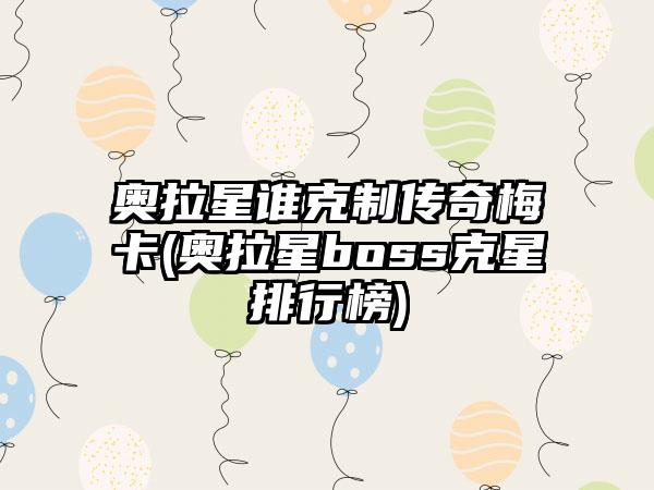 奥拉星谁克制传奇梅卡(奥拉星boss克星排行榜)
