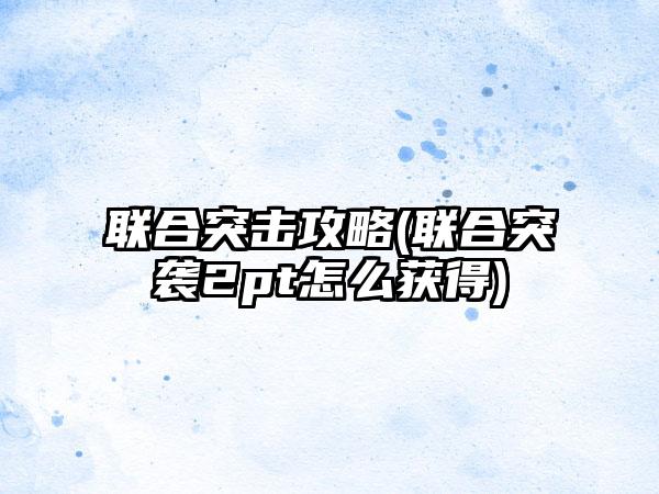 联合突击攻略(联合突袭2pt怎么获得)