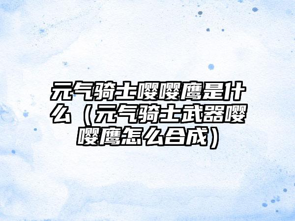 元气骑士嘤嘤鹰是什么（元气骑士武器嘤嘤鹰怎么合成）