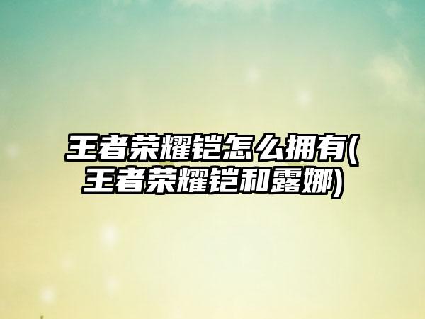 王者荣耀铠怎么拥有(王者荣耀铠和露娜)