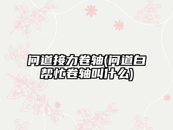 问道接力卷轴(问道白帮忙卷轴叫什么)