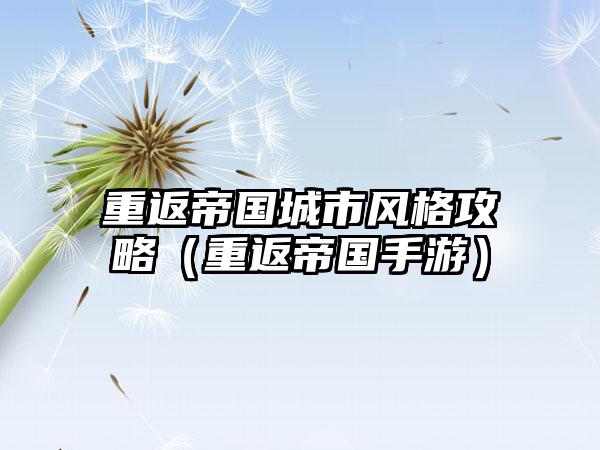 重返帝国城市风格攻略（重返帝国手游）