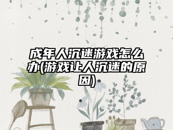 成年人沉迷游戏怎么办(游戏让人沉迷的原因)