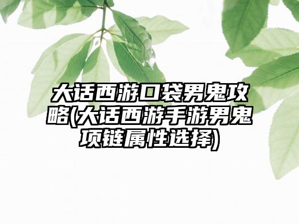 大话西游口袋男鬼攻略(大话西游手游男鬼项链属性选择)