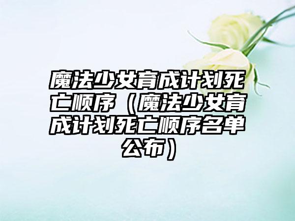 魔法少女育成计划死亡顺序（魔法少女育成计划死亡顺序名单公布）