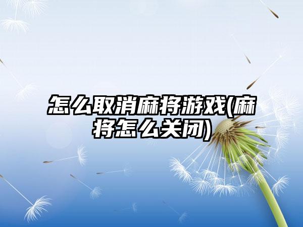 怎么取消麻将游戏(麻将怎么关闭)