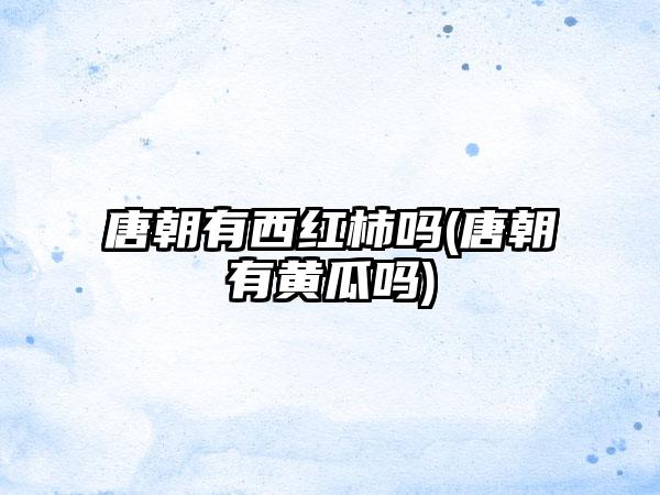 唐朝有西红柿吗(唐朝有黄瓜吗)