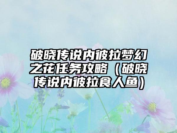 破晓传说内彼拉梦幻之花任务攻略（破晓传说内彼拉食人鱼）