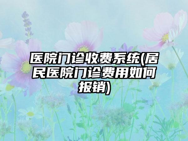 医院门诊收费系统(居民医院门诊费用如何报销)
