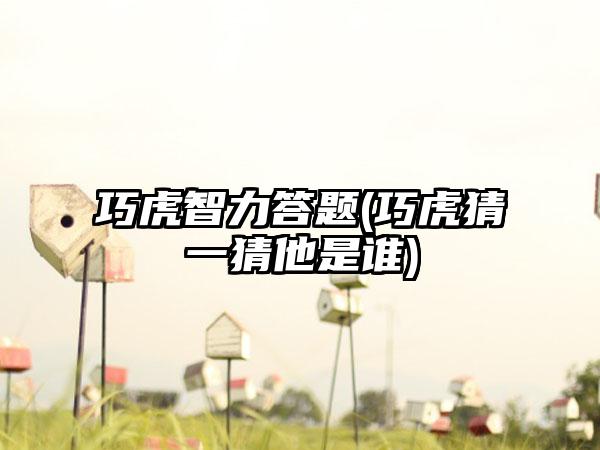 巧虎智力答题(巧虎猜一猜他是谁)