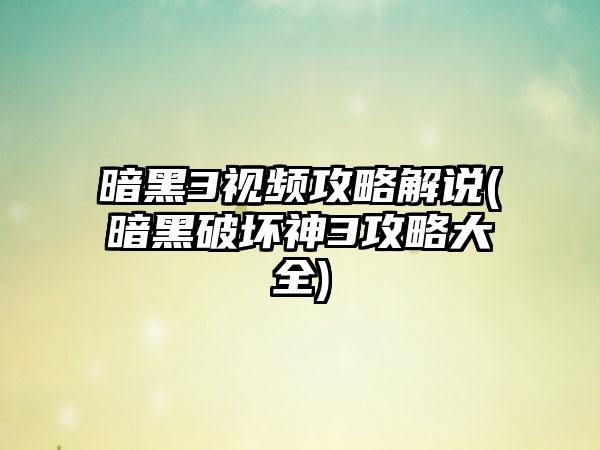 暗黑3视频攻略解说(暗黑破坏神3攻略大全)