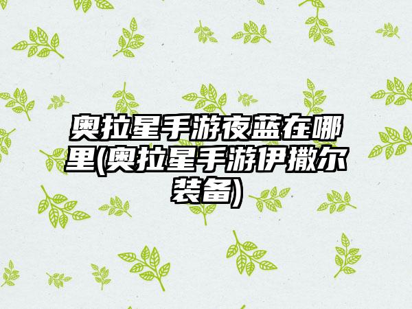 奥拉星手游夜蓝在哪里(奥拉星手游伊撒尔装备)