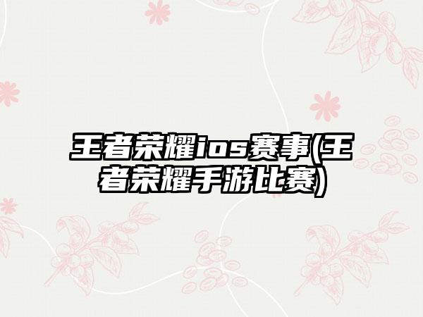 王者荣耀ios赛事(王者荣耀手游比赛)