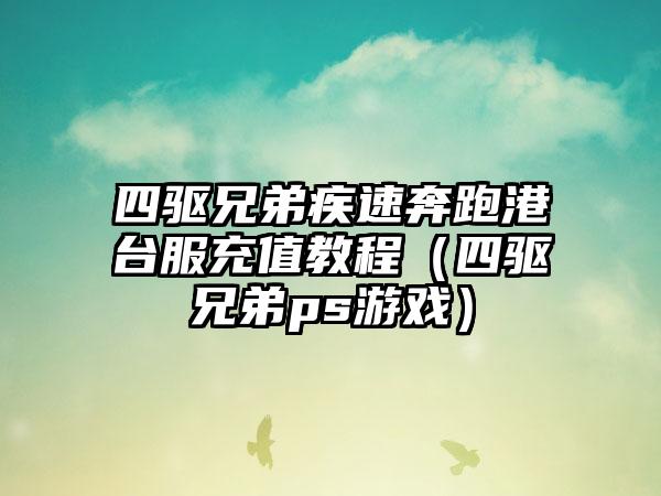 四驱兄弟疾速奔跑港台服充值教程（四驱兄弟ps游戏）