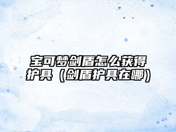 宝可梦剑盾怎么获得护具（剑盾护具在哪）