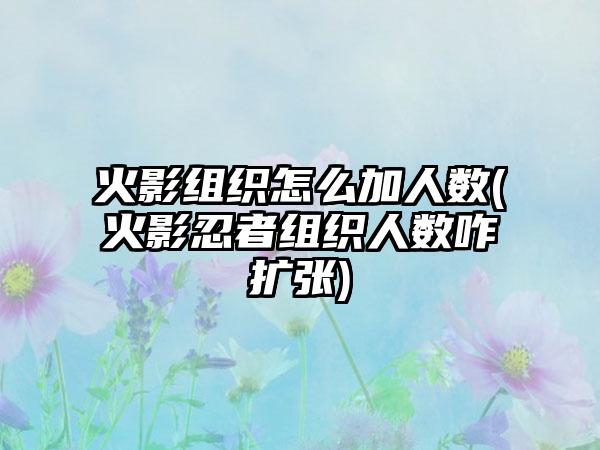 火影组织怎么加人数(火影忍者组织人数咋扩张)