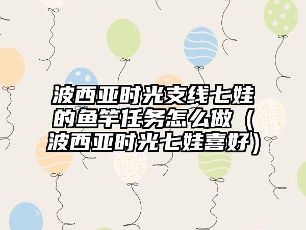 波西亚时光支线七娃的鱼竿任务怎么做（波西亚时光七娃喜好）