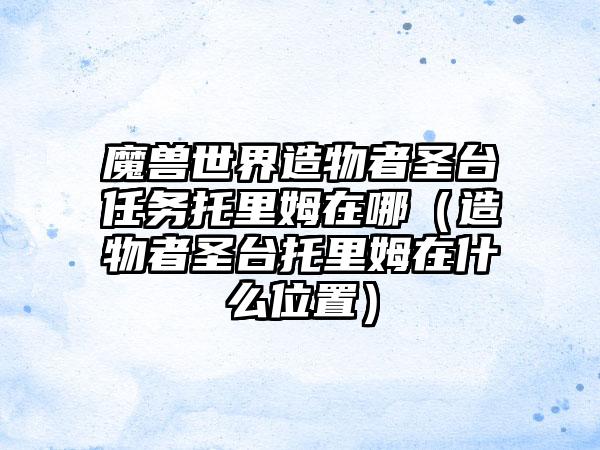 魔兽世界造物者圣台任务托里姆在哪（造物者圣台托里姆在什么位置）