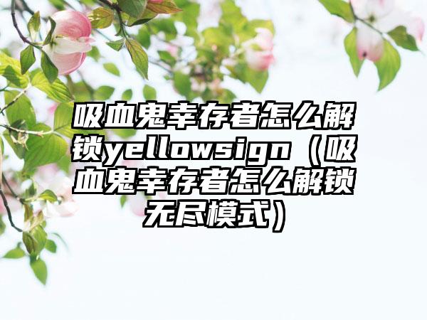 吸血鬼幸存者怎么解锁yellowsign（吸血鬼幸存者怎么解锁无尽模式）