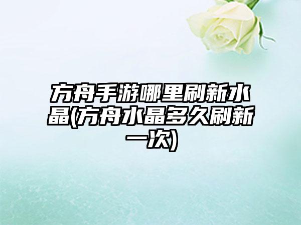 方舟手游哪里刷新水晶(方舟水晶多久刷新一次)