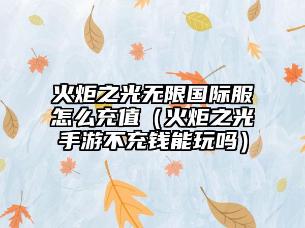 火炬之光无限国际服怎么充值（火炬之光手游不充钱能玩吗）
