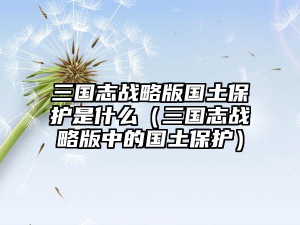 三国志战略版国土保护是什么（三国志战略版中的国土保护）