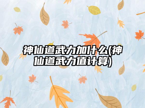 神仙道武力加什么(神仙道武力值计算)