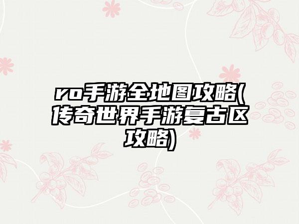 ro手游全地图攻略(传奇世界手游复古区攻略)