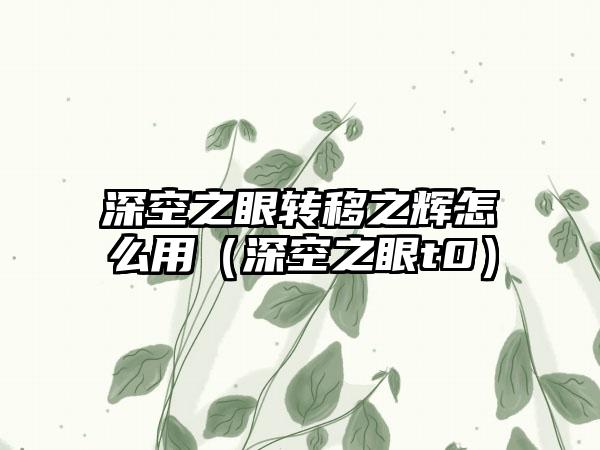 深空之眼转移之辉怎么用（深空之眼t0）