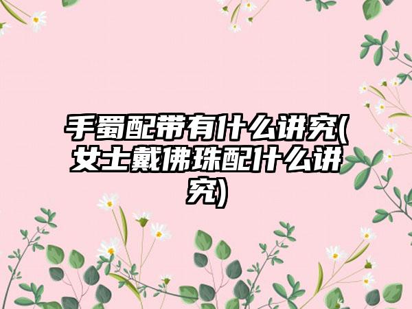 手蜀配带有什么讲究(女士戴佛珠配什么讲究)