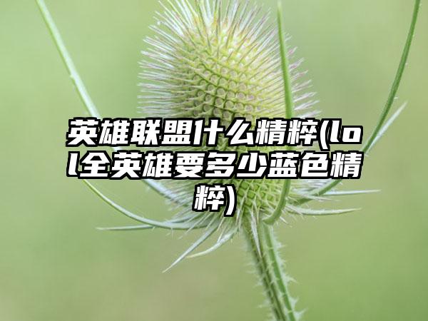 英雄联盟什么精粹(lol全英雄要多少蓝色精粹)