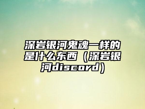 深岩银河鬼魂一样的是什么东西（深岩银河discord）