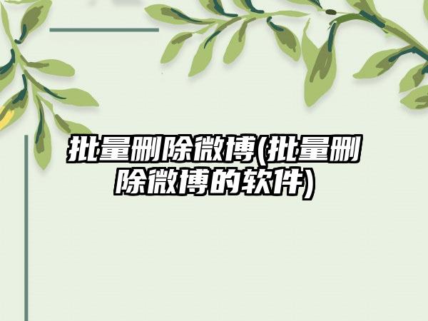 批量删除微博(批量删除微博的软件)