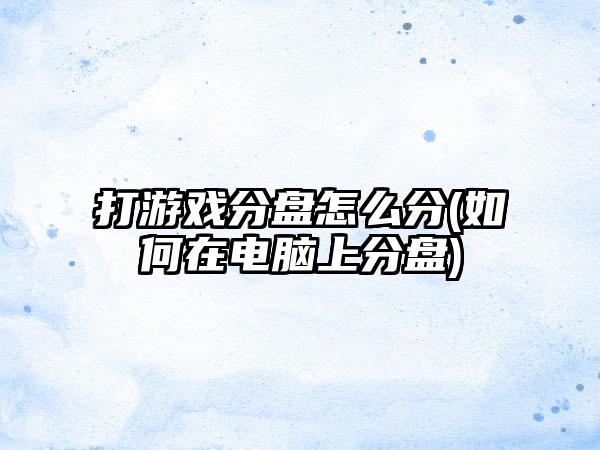 打游戏分盘怎么分(如何在电脑上分盘)