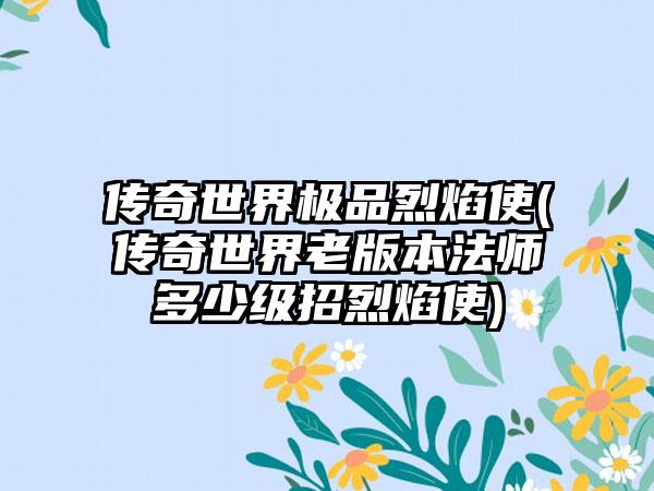 传奇世界极品烈焰使(传奇世界老版本法师多少级招烈焰使)