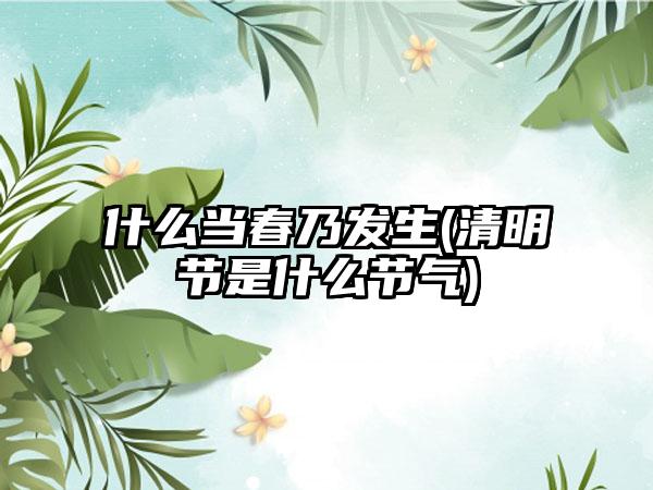 什么当春乃发生(清明节是什么节气)