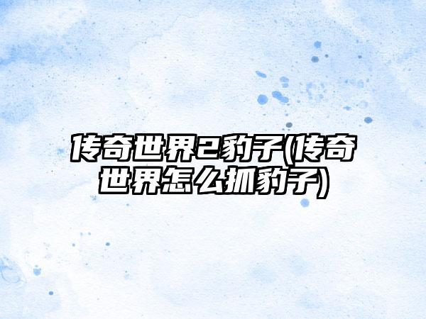 传奇世界2豹子(传奇世界怎么抓豹子)