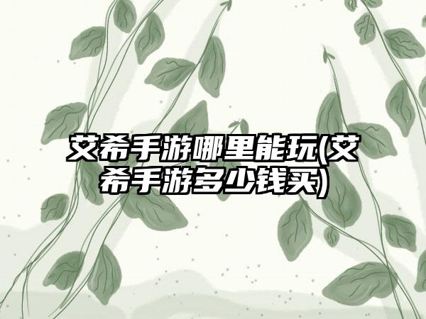 艾希手游哪里能玩(艾希手游多少钱买)
